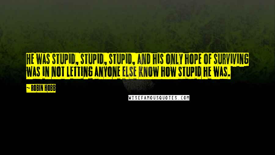 Robin Hobb Quotes: He was stupid, stupid, stupid, and his only hope of surviving was in not letting anyone else know how stupid he was.