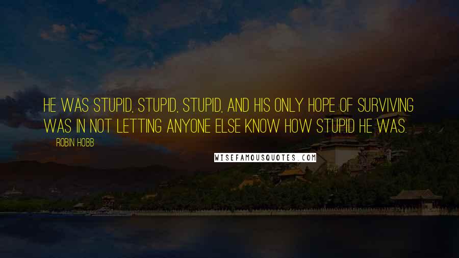 Robin Hobb Quotes: He was stupid, stupid, stupid, and his only hope of surviving was in not letting anyone else know how stupid he was.