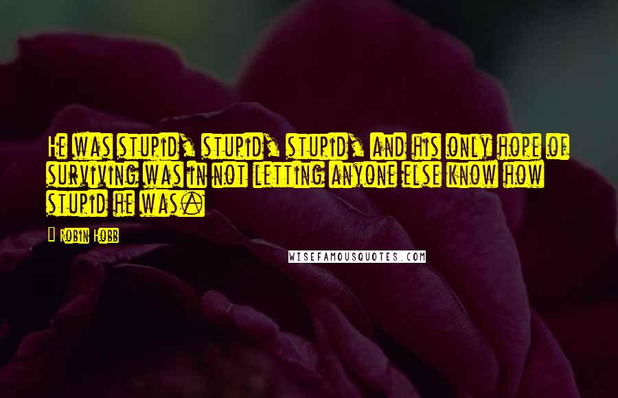 Robin Hobb Quotes: He was stupid, stupid, stupid, and his only hope of surviving was in not letting anyone else know how stupid he was.