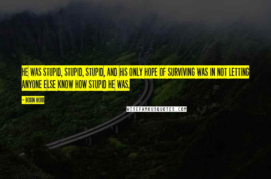 Robin Hobb Quotes: He was stupid, stupid, stupid, and his only hope of surviving was in not letting anyone else know how stupid he was.