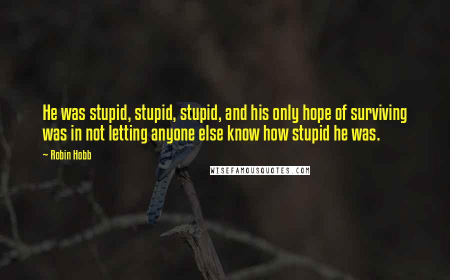 Robin Hobb Quotes: He was stupid, stupid, stupid, and his only hope of surviving was in not letting anyone else know how stupid he was.