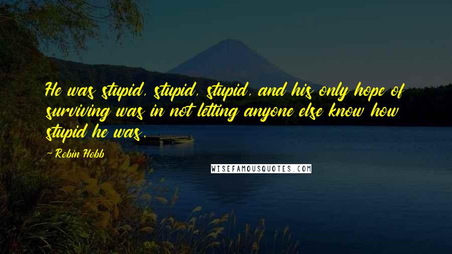 Robin Hobb Quotes: He was stupid, stupid, stupid, and his only hope of surviving was in not letting anyone else know how stupid he was.