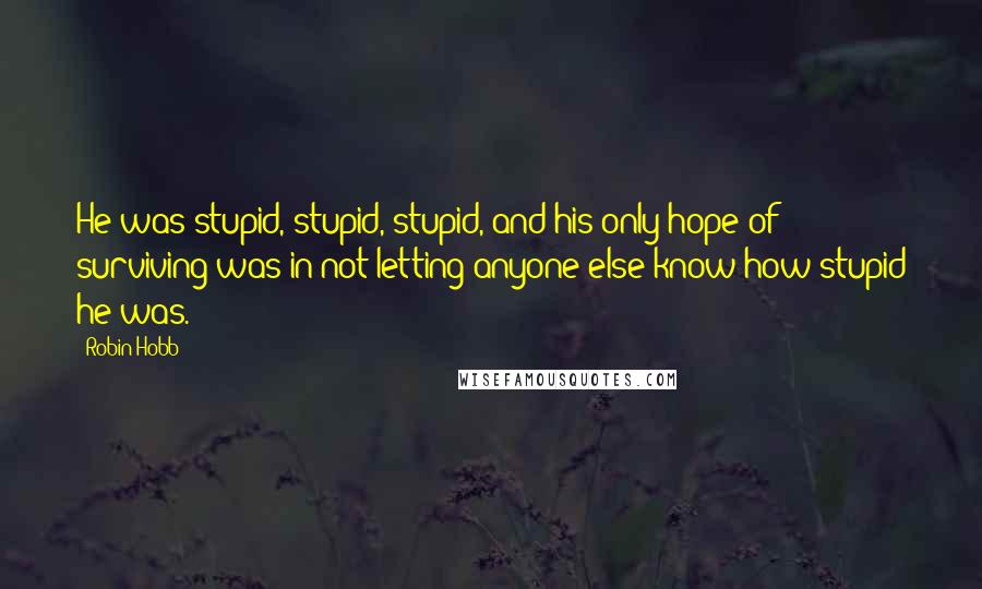 Robin Hobb Quotes: He was stupid, stupid, stupid, and his only hope of surviving was in not letting anyone else know how stupid he was.