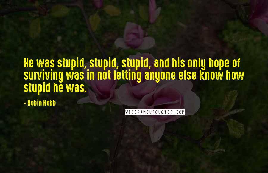 Robin Hobb Quotes: He was stupid, stupid, stupid, and his only hope of surviving was in not letting anyone else know how stupid he was.