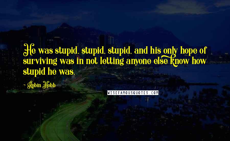 Robin Hobb Quotes: He was stupid, stupid, stupid, and his only hope of surviving was in not letting anyone else know how stupid he was.