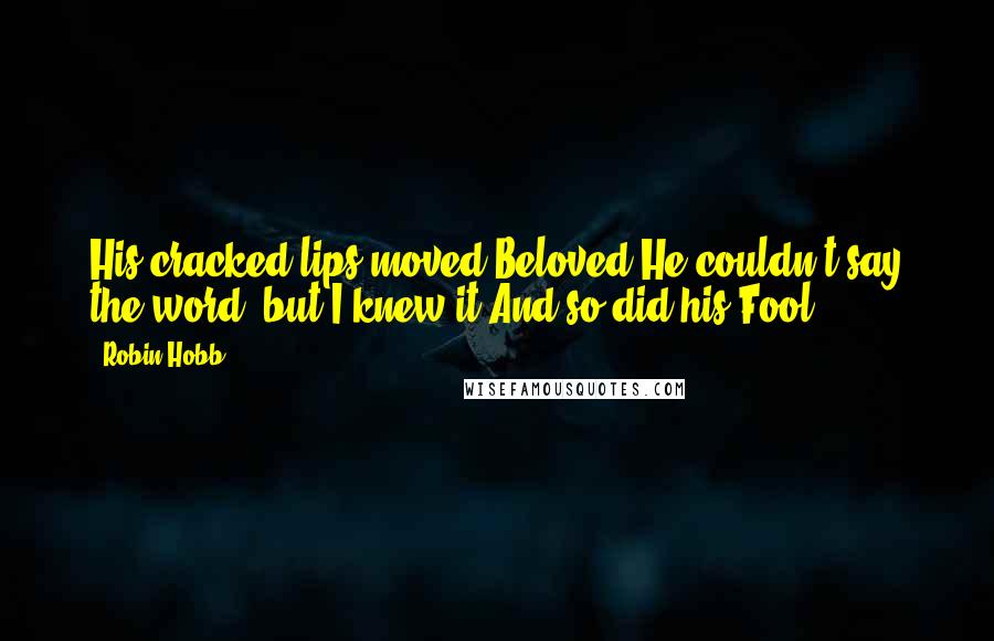 Robin Hobb Quotes: His cracked lips moved.Beloved.He couldn't say the word, but I knew it.And so did his Fool.