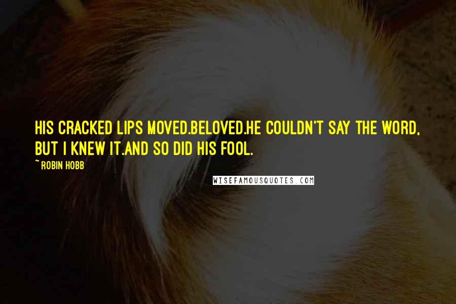 Robin Hobb Quotes: His cracked lips moved.Beloved.He couldn't say the word, but I knew it.And so did his Fool.