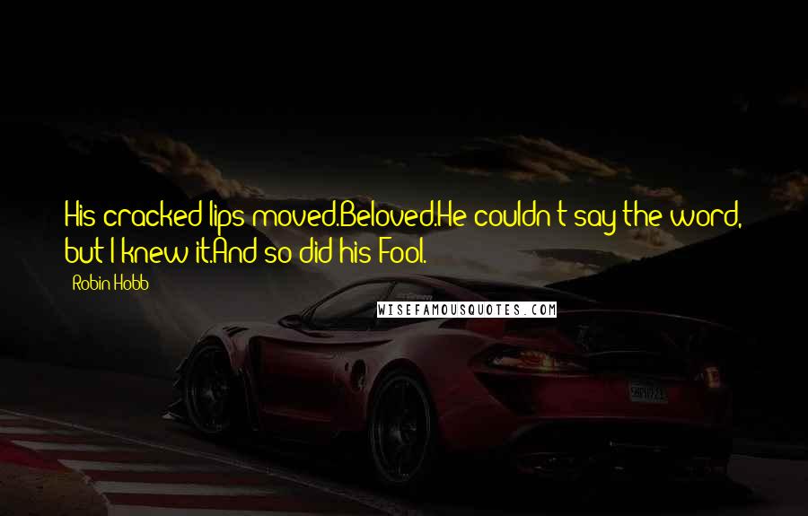 Robin Hobb Quotes: His cracked lips moved.Beloved.He couldn't say the word, but I knew it.And so did his Fool.