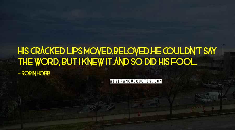 Robin Hobb Quotes: His cracked lips moved.Beloved.He couldn't say the word, but I knew it.And so did his Fool.