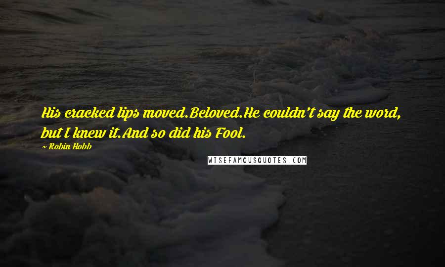 Robin Hobb Quotes: His cracked lips moved.Beloved.He couldn't say the word, but I knew it.And so did his Fool.