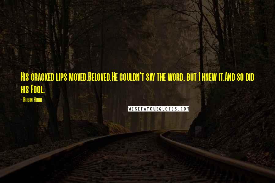 Robin Hobb Quotes: His cracked lips moved.Beloved.He couldn't say the word, but I knew it.And so did his Fool.