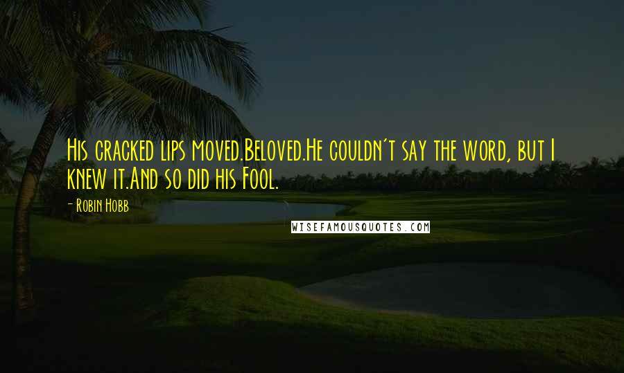 Robin Hobb Quotes: His cracked lips moved.Beloved.He couldn't say the word, but I knew it.And so did his Fool.
