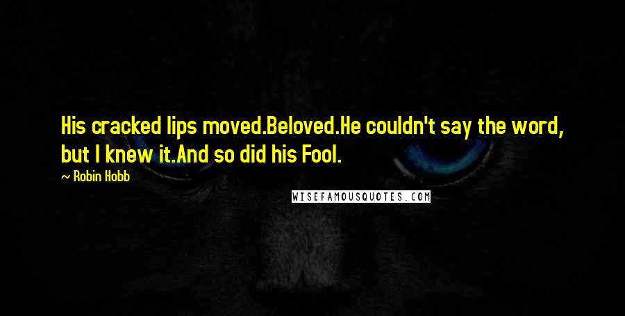 Robin Hobb Quotes: His cracked lips moved.Beloved.He couldn't say the word, but I knew it.And so did his Fool.