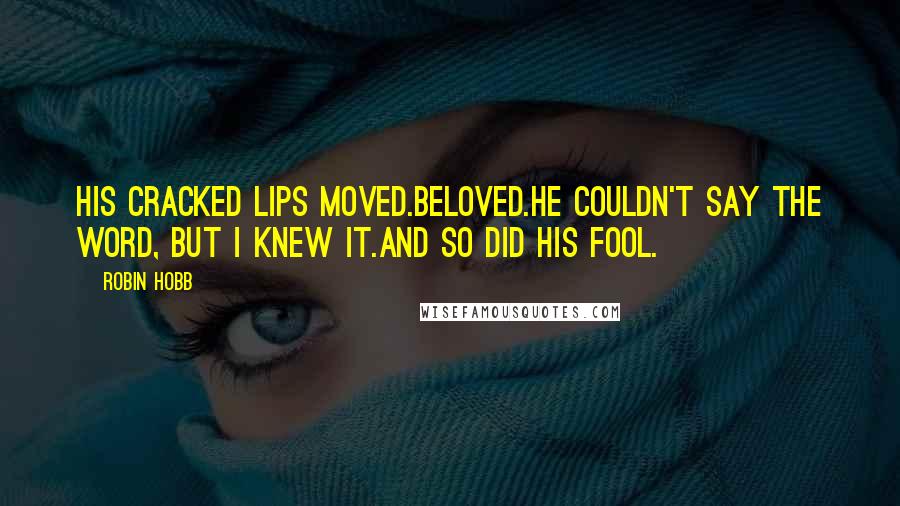 Robin Hobb Quotes: His cracked lips moved.Beloved.He couldn't say the word, but I knew it.And so did his Fool.