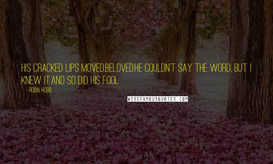 Robin Hobb Quotes: His cracked lips moved.Beloved.He couldn't say the word, but I knew it.And so did his Fool.