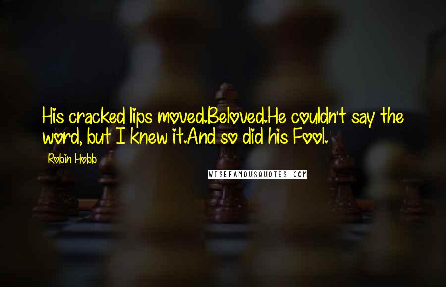 Robin Hobb Quotes: His cracked lips moved.Beloved.He couldn't say the word, but I knew it.And so did his Fool.