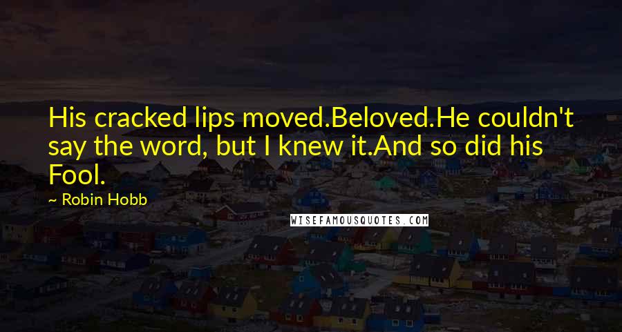 Robin Hobb Quotes: His cracked lips moved.Beloved.He couldn't say the word, but I knew it.And so did his Fool.