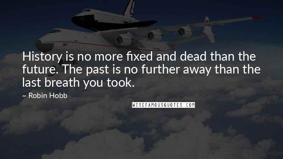 Robin Hobb Quotes: History is no more fixed and dead than the future. The past is no further away than the last breath you took.