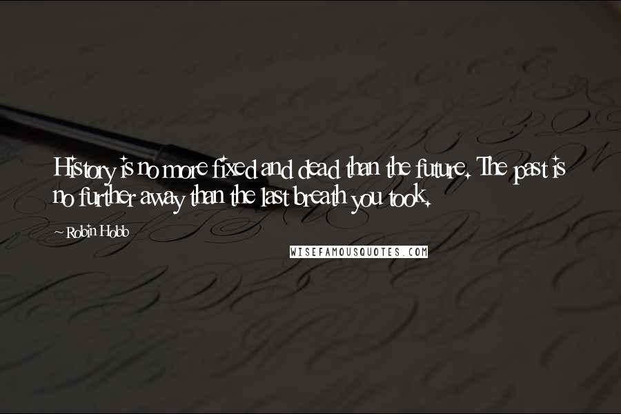 Robin Hobb Quotes: History is no more fixed and dead than the future. The past is no further away than the last breath you took.