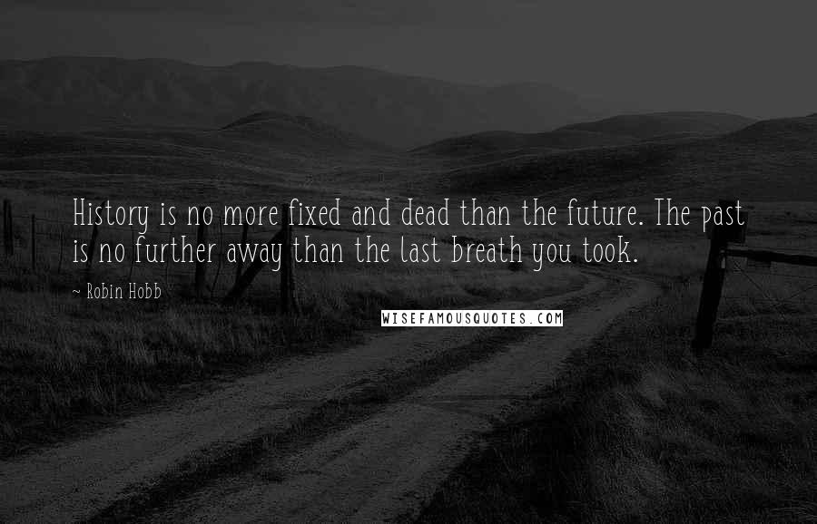 Robin Hobb Quotes: History is no more fixed and dead than the future. The past is no further away than the last breath you took.