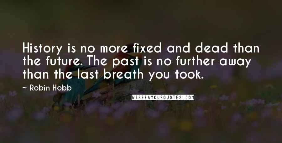 Robin Hobb Quotes: History is no more fixed and dead than the future. The past is no further away than the last breath you took.