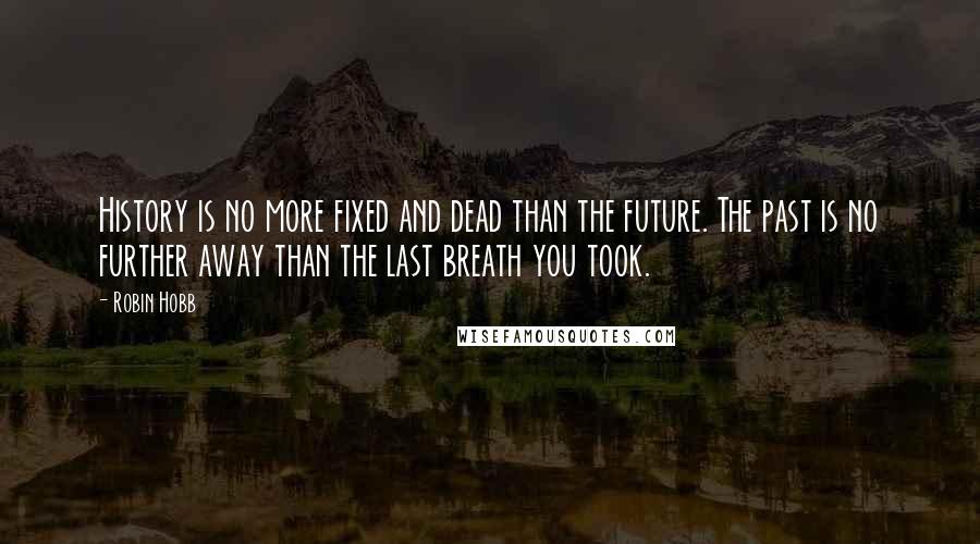Robin Hobb Quotes: History is no more fixed and dead than the future. The past is no further away than the last breath you took.