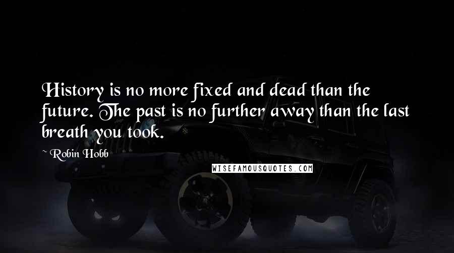 Robin Hobb Quotes: History is no more fixed and dead than the future. The past is no further away than the last breath you took.