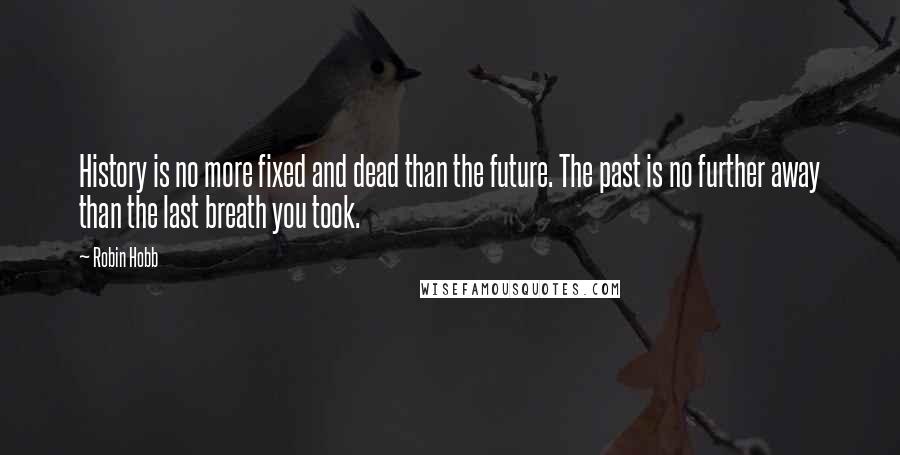 Robin Hobb Quotes: History is no more fixed and dead than the future. The past is no further away than the last breath you took.