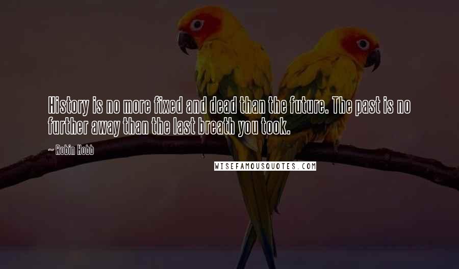 Robin Hobb Quotes: History is no more fixed and dead than the future. The past is no further away than the last breath you took.