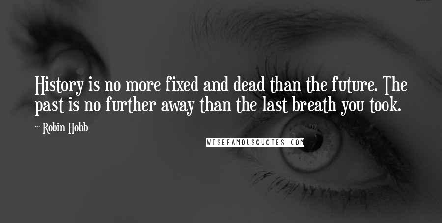 Robin Hobb Quotes: History is no more fixed and dead than the future. The past is no further away than the last breath you took.