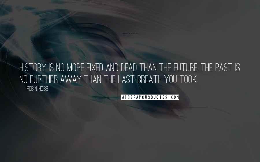 Robin Hobb Quotes: History is no more fixed and dead than the future. The past is no further away than the last breath you took.