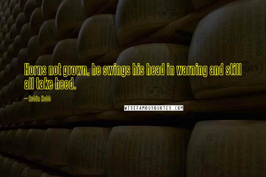 Robin Hobb Quotes: Horns not grown, he swings his head in warning and still all take heed.