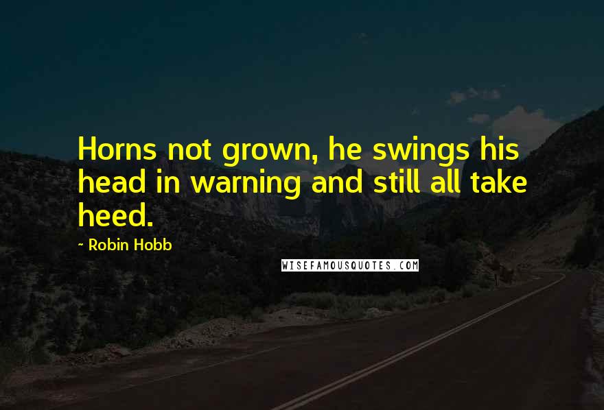 Robin Hobb Quotes: Horns not grown, he swings his head in warning and still all take heed.