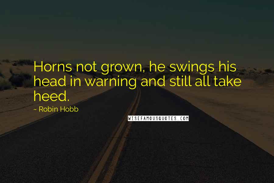 Robin Hobb Quotes: Horns not grown, he swings his head in warning and still all take heed.