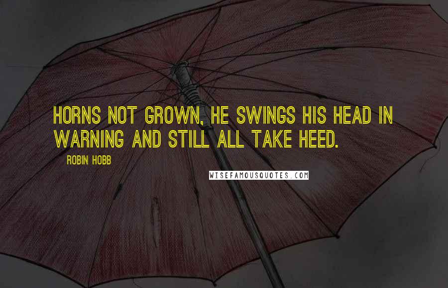 Robin Hobb Quotes: Horns not grown, he swings his head in warning and still all take heed.