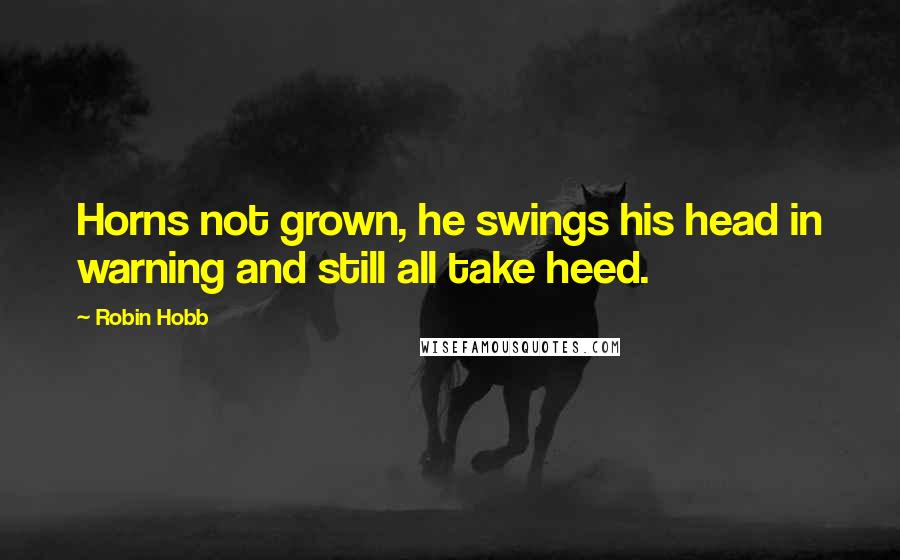 Robin Hobb Quotes: Horns not grown, he swings his head in warning and still all take heed.