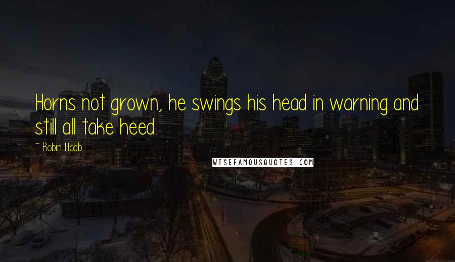 Robin Hobb Quotes: Horns not grown, he swings his head in warning and still all take heed.