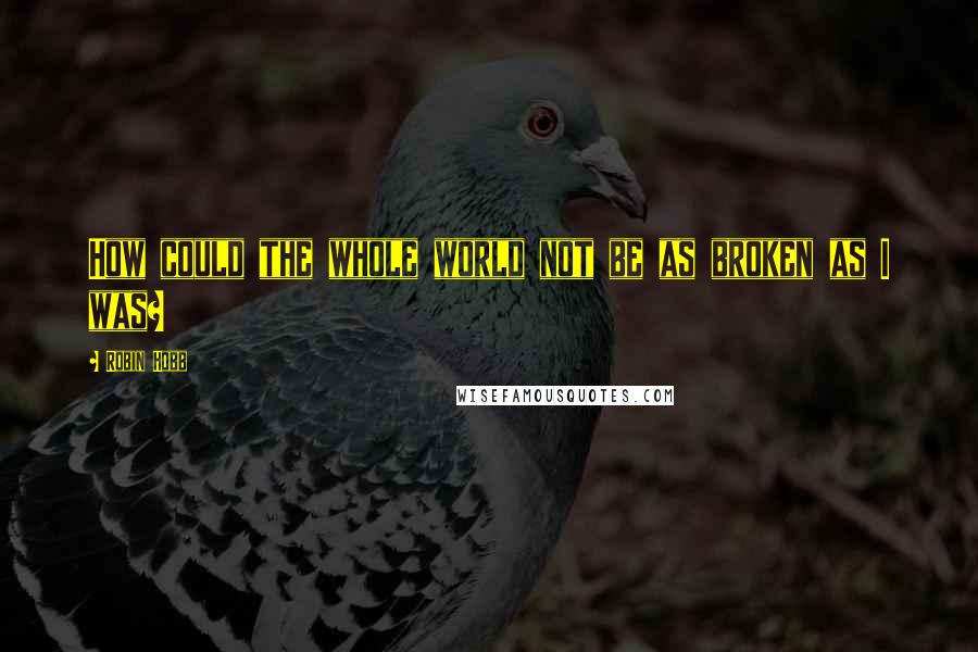 Robin Hobb Quotes: How could the whole world not be as broken as I was?