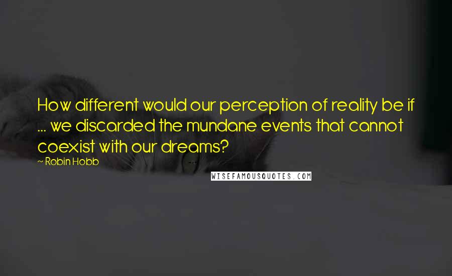 Robin Hobb Quotes: How different would our perception of reality be if ... we discarded the mundane events that cannot coexist with our dreams?