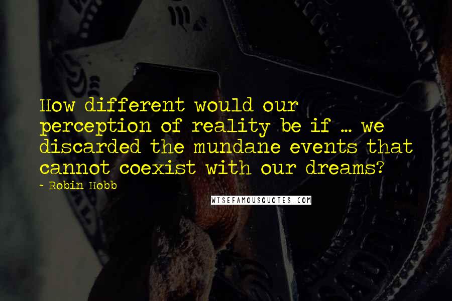 Robin Hobb Quotes: How different would our perception of reality be if ... we discarded the mundane events that cannot coexist with our dreams?