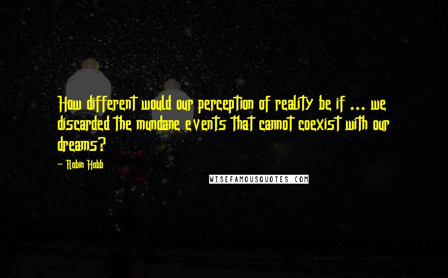 Robin Hobb Quotes: How different would our perception of reality be if ... we discarded the mundane events that cannot coexist with our dreams?