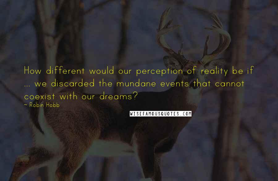 Robin Hobb Quotes: How different would our perception of reality be if ... we discarded the mundane events that cannot coexist with our dreams?