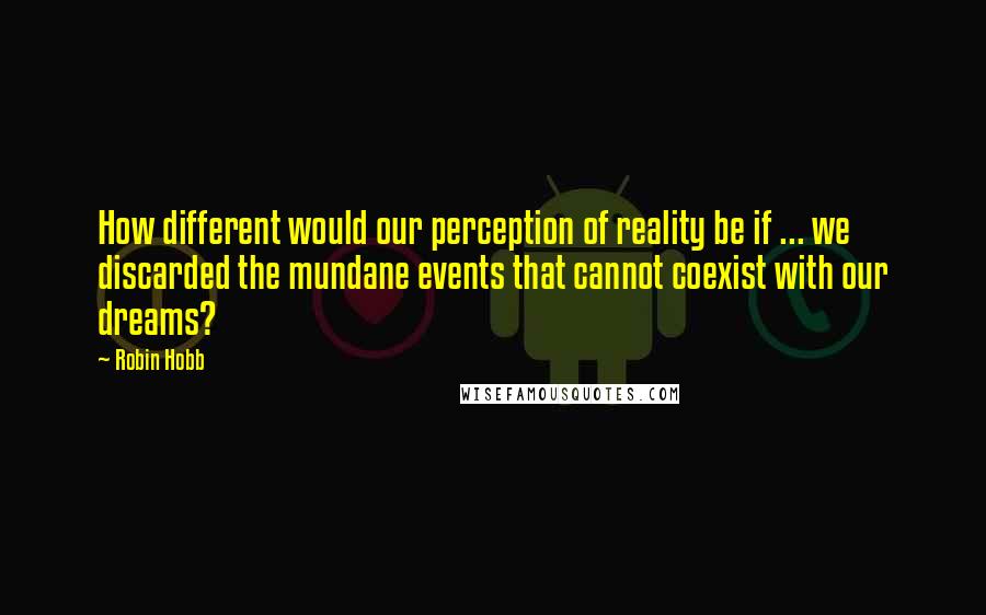 Robin Hobb Quotes: How different would our perception of reality be if ... we discarded the mundane events that cannot coexist with our dreams?