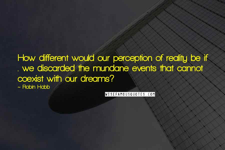 Robin Hobb Quotes: How different would our perception of reality be if ... we discarded the mundane events that cannot coexist with our dreams?