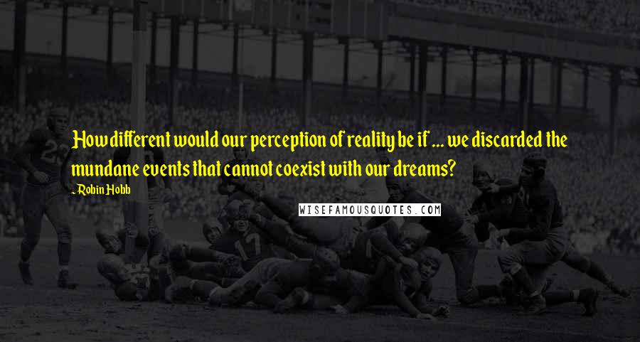 Robin Hobb Quotes: How different would our perception of reality be if ... we discarded the mundane events that cannot coexist with our dreams?