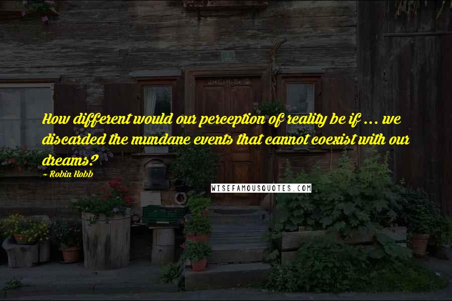 Robin Hobb Quotes: How different would our perception of reality be if ... we discarded the mundane events that cannot coexist with our dreams?