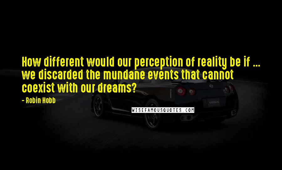 Robin Hobb Quotes: How different would our perception of reality be if ... we discarded the mundane events that cannot coexist with our dreams?