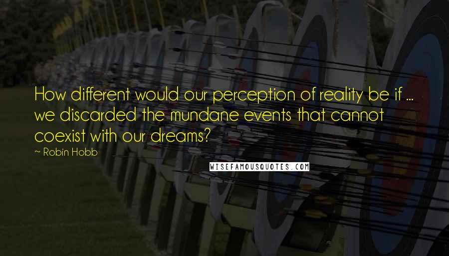 Robin Hobb Quotes: How different would our perception of reality be if ... we discarded the mundane events that cannot coexist with our dreams?