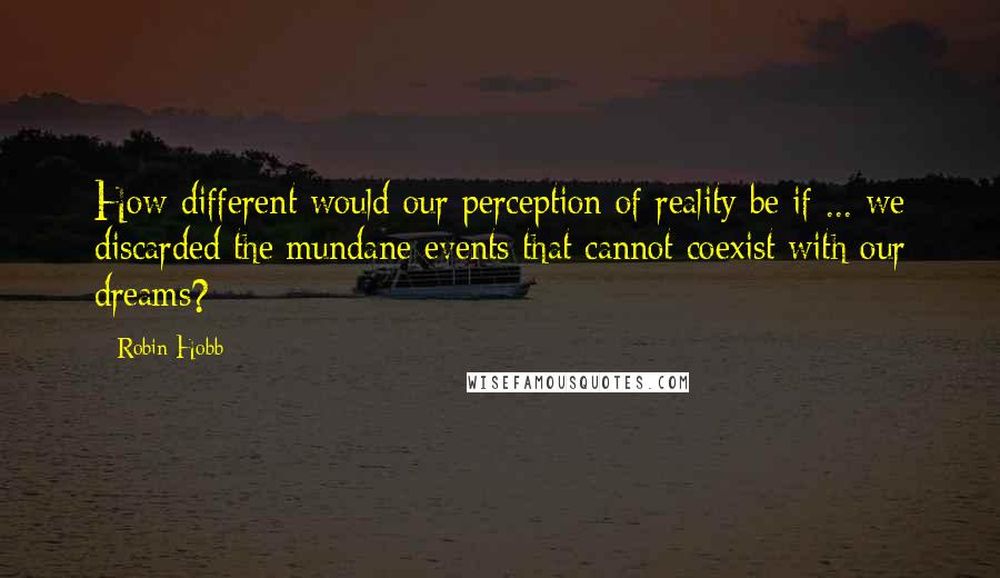 Robin Hobb Quotes: How different would our perception of reality be if ... we discarded the mundane events that cannot coexist with our dreams?