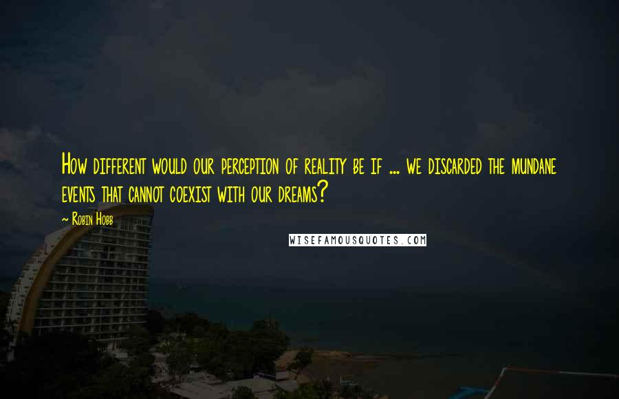 Robin Hobb Quotes: How different would our perception of reality be if ... we discarded the mundane events that cannot coexist with our dreams?